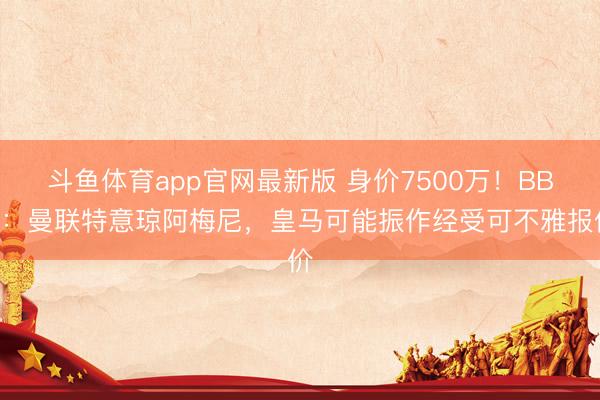 斗鱼体育app官网最新版 身价7500万!BBC:曼联特意琼阿梅尼,皇马可能振作经受可不雅报价