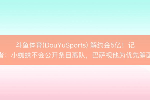 斗鱼体育(DouYuSports) 解约金5亿！记者：小蜘蛛不会公开条目离队，巴萨视他为优先筹画