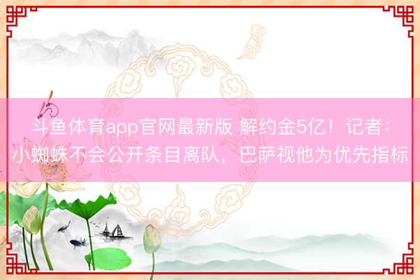 斗鱼体育app官网最新版 解约金5亿！记者：小蜘蛛不会公开条目离队，巴萨视他为优先指标