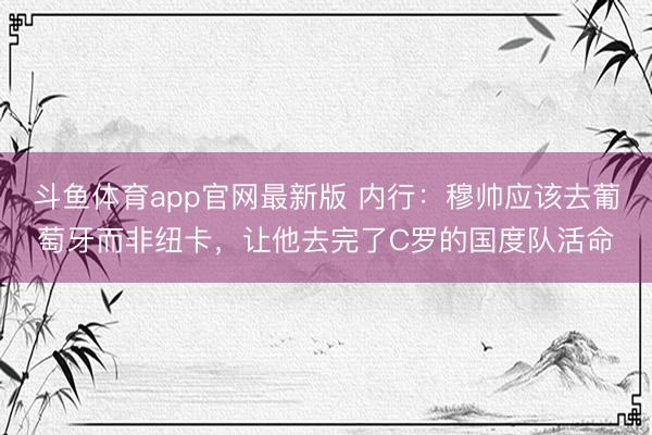 斗鱼体育app官网最新版 内行：穆帅应该去葡萄牙而非纽卡，让他去完了C罗的国度队活命