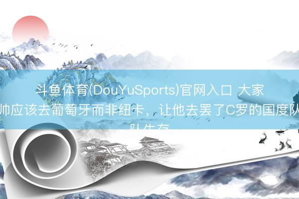 斗鱼体育(DouYuSports)官网入口 大家：穆帅应该去葡萄牙而非纽卡，让他去罢了C罗的国度队生存
