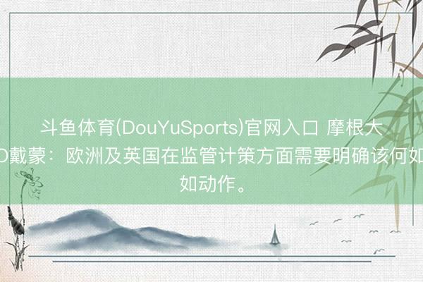 斗鱼体育(DouYuSports)官网入口 摩根大通CEO戴蒙：欧洲及英国在监管计策方面需要明确该何如动作。