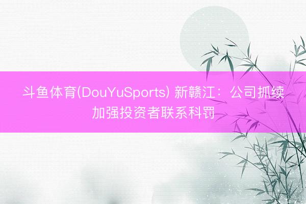 斗鱼体育(DouYuSports) 新赣江：公司抓续加强投资者联系科罚