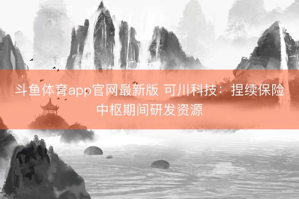 斗鱼体育app官网最新版 可川科技：捏续保险中枢期间研发资源