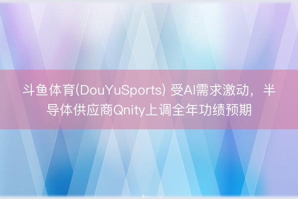 斗鱼体育(DouYuSports) 受AI需求激动，半导体供应商Qnity上调全年功绩预期