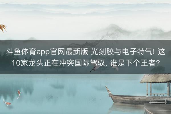 斗鱼体育app官网最新版 光刻胶与电子特气! 这10家龙头正在冲突国际驾驭， 谁是下个王者?