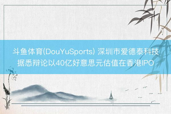斗鱼体育(DouYuSports) 深圳市爱德泰科技据悉辩论以40亿好意思元估值在香港IPO
