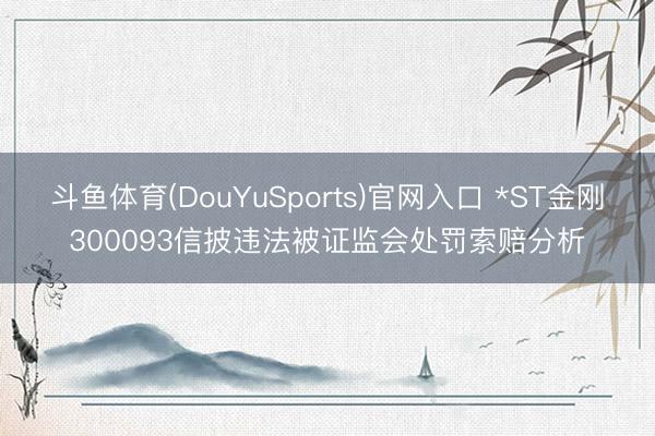 斗鱼体育(DouYuSports)官网入口 *ST金刚300093信披违法被证监会处罚索赔分析