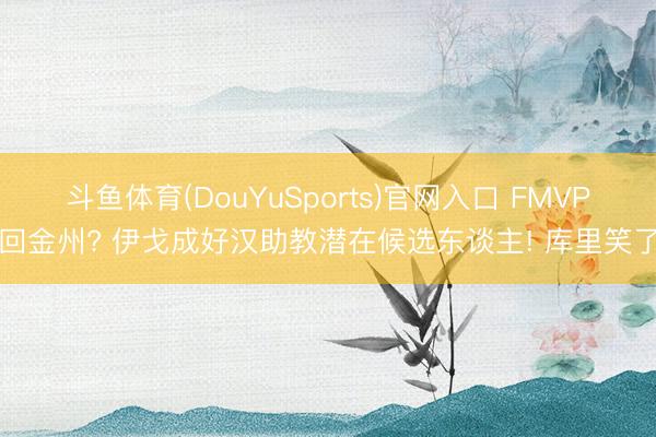 斗鱼体育(DouYuSports)官网入口 FMVP回金州? 伊戈成好汉助教潜在候选东谈主! 库里笑了