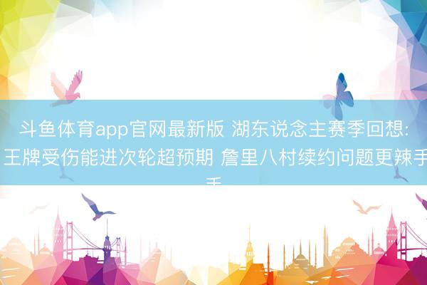 斗鱼体育app官网最新版 湖东说念主赛季回想: 王牌受伤能进次轮超预期 詹里八村续约问题更辣手