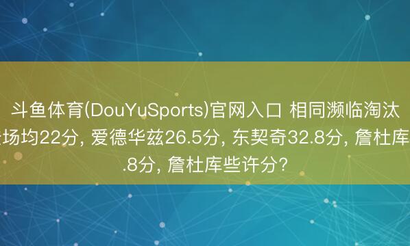 斗鱼体育(DouYuSports)官网入口 相同濒临淘汰赛， 哈登场均22分， 爱德华兹26.5分， 东契奇32.8分， 詹杜库些许分?