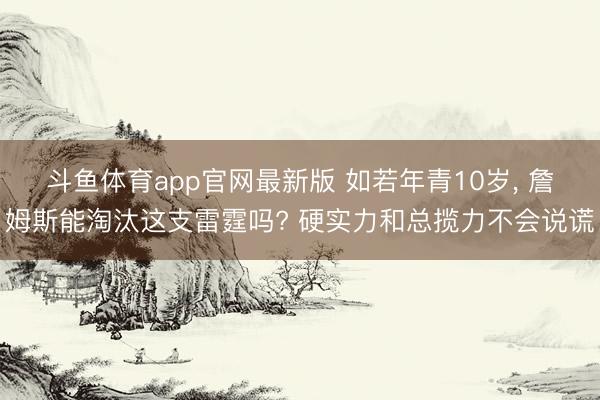 斗鱼体育app官网最新版 如若年青10岁， 詹姆斯能淘汰这支雷霆吗? 硬实力和总揽力不会说谎