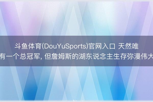 斗鱼体育(DouYuSports)官网入口 天然唯有一个总冠军， 但詹姆斯的湖东说念主生存弥漫伟大