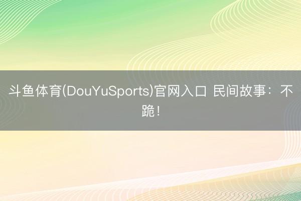 斗鱼体育(DouYuSports)官网入口 民间故事：不跪！