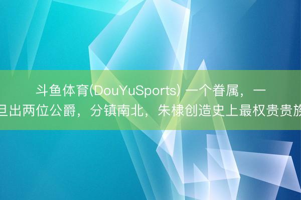 斗鱼体育(DouYuSports) 一个眷属,一旦出两位公爵,分镇南北,朱棣创造史上最权贵贵族