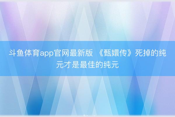 斗鱼体育app官网最新版 《甄嬛传》死掉的纯元才是最佳的纯元