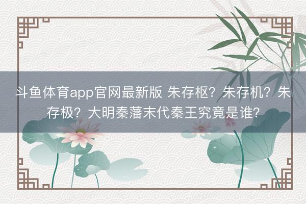 斗鱼体育app官网最新版 朱存枢？朱存机？朱存极？大明秦藩末代秦王究竟是谁？