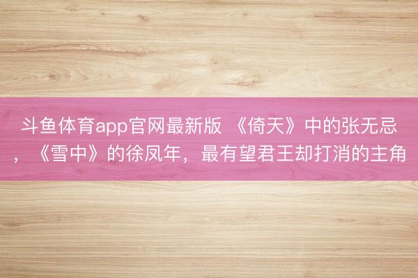 斗鱼体育app官网最新版 《倚天》中的张无忌,《雪中》的徐凤年,最有望君王却打消的主角