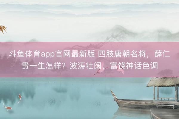 斗鱼体育app官网最新版 四肢唐朝名将，薛仁贵一生怎样？波涛壮阔，富饶神话色调