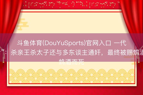 斗鱼体育(DouYuSports)官网入口 一代“丑后”:杀亲王杀太子还与多东谈主通奸,最终被赐鸩酒而死