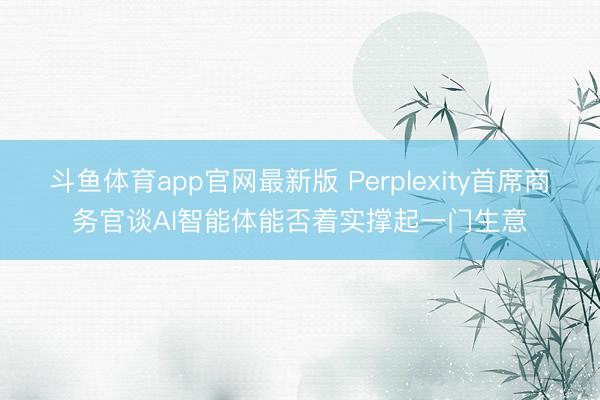 斗鱼体育app官网最新版 Perplexity首席商务官谈AI智能体能否着实撑起一门生意