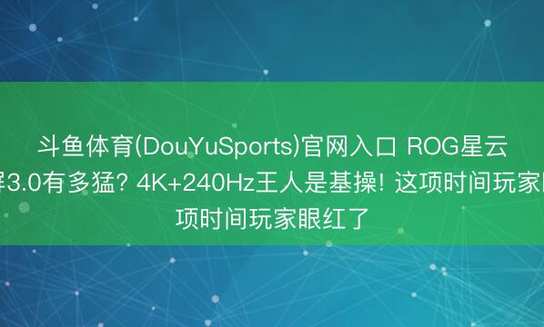 斗鱼体育(DouYuSports)官网入口 ROG星云原画屏3.0有多猛? 4K+240Hz王人是基操! 这项时间玩家眼红了