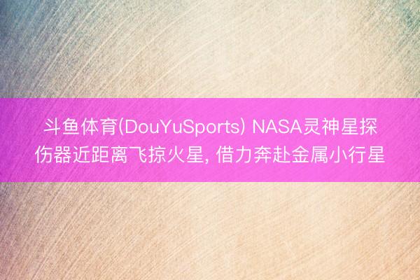 斗鱼体育(DouYuSports) NASA灵神星探伤器近距离飞掠火星， 借力奔赴金属小行星