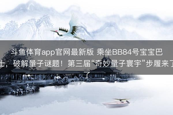 斗鱼体育app官网最新版 乘坐BB84号宝宝巴士，破解量子谜题！第三届“奇妙量子寰宇”步履来了