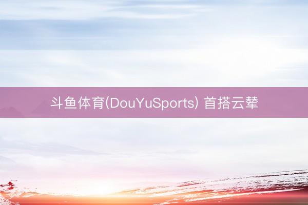 斗鱼体育(DouYuSports) 首搭云辇