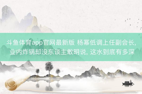 斗鱼体育app官网最新版 杨幂低调上任副会长， 业内炸锅却没东谈主敢明说， 这水到底有多深