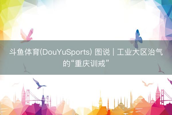 斗鱼体育(DouYuSports) 图说 | 工业大区治气的“重庆训戒”