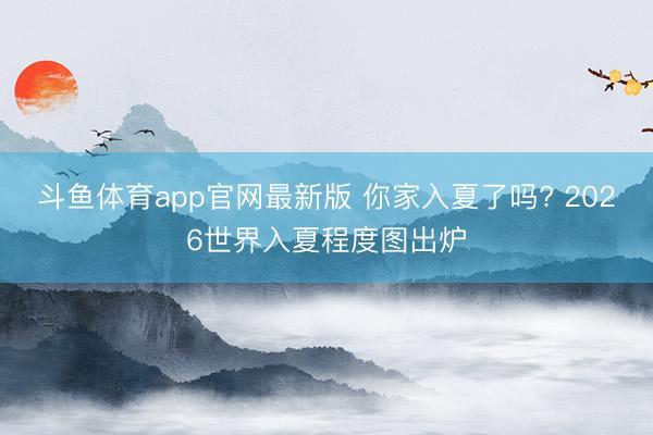 斗鱼体育app官网最新版 你家入夏了吗? 2026世界入夏程度图出炉