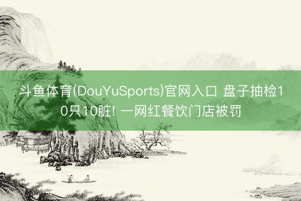 斗鱼体育(DouYuSports)官网入口 盘子抽检10只10脏! 一网红餐饮门店被罚