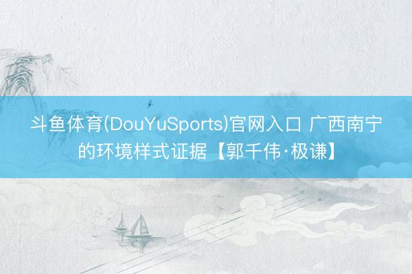 斗鱼体育(DouYuSports)官网入口 广西南宁的环境样式证据【郭千伟·极谦】