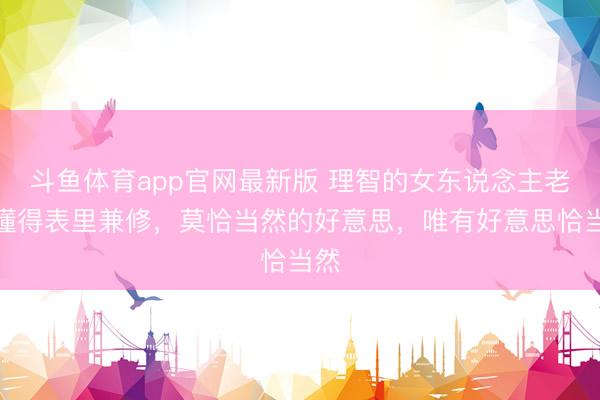 斗鱼体育app官网最新版 理智的女东说念主老是懂得表里兼修，莫恰当然的好意思，唯有好意思恰当然