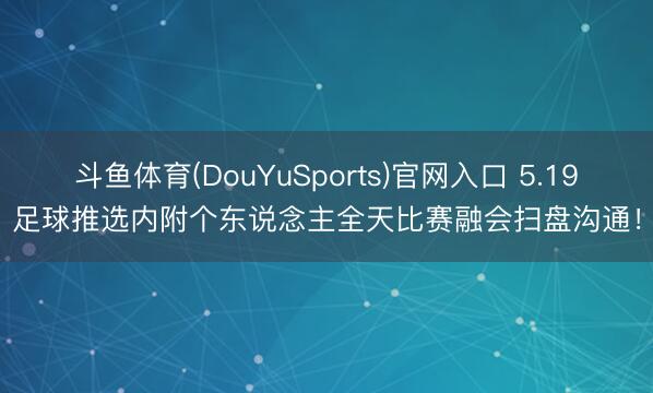 斗鱼体育(DouYuSports)官网入口 5.19足球推选内附个东说念主全天比赛融会扫盘沟通！