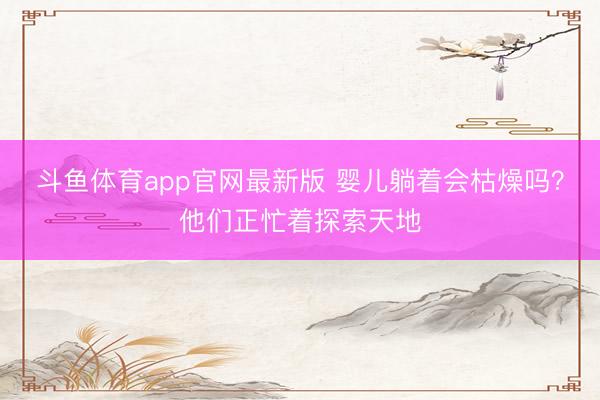 斗鱼体育app官网最新版 婴儿躺着会枯燥吗？他们正忙着探索天地