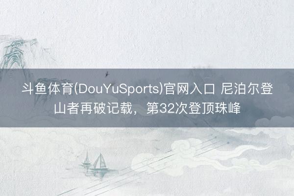 斗鱼体育(DouYuSports)官网入口 尼泊尔登山者再破记载，第32次登顶珠峰