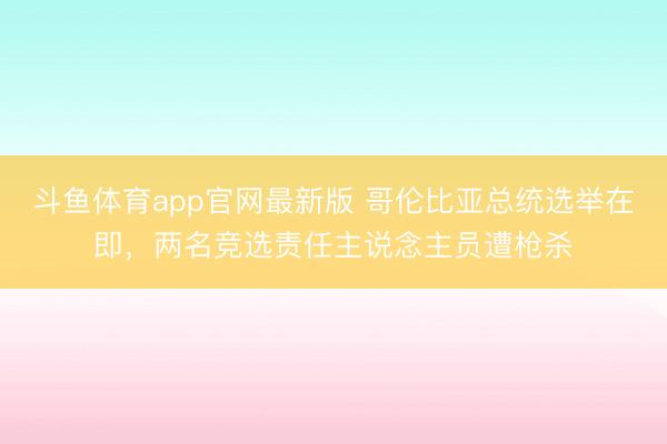 斗鱼体育app官网最新版 哥伦比亚总统选举在即，两名竞选责任主说念主员遭枪杀