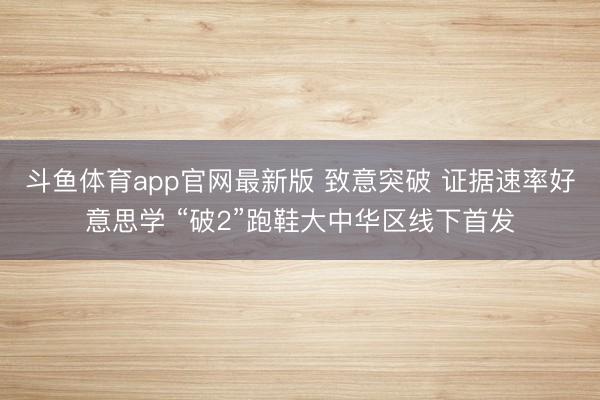 斗鱼体育app官网最新版 致意突破 证据速率好意思学 “破2”跑鞋大中华区线下首发