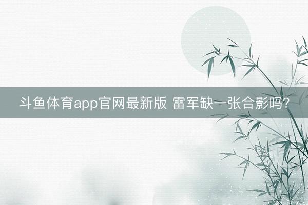 斗鱼体育app官网最新版 雷军缺一张合影吗？
