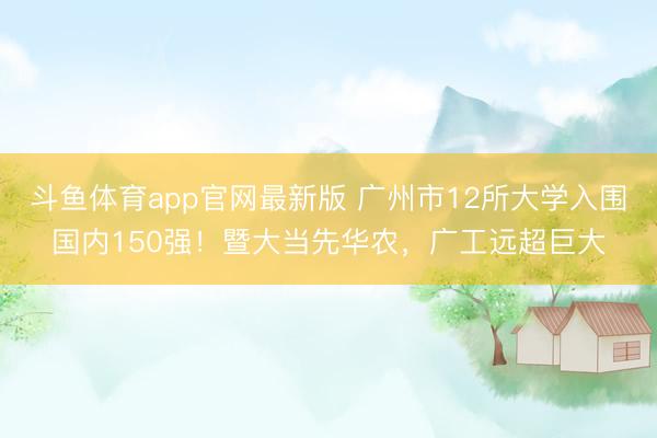 斗鱼体育app官网最新版 广州市12所大学入围国内150强！暨大当先华农，广工远超巨大