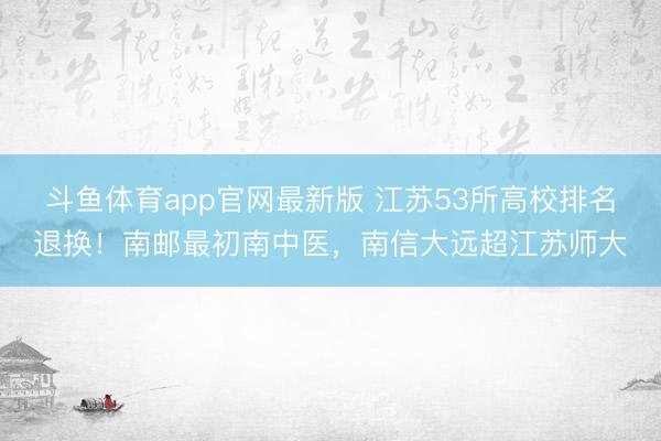 斗鱼体育app官网最新版 江苏53所高校排名退换！南邮最初南中医，南信大远超江苏师大