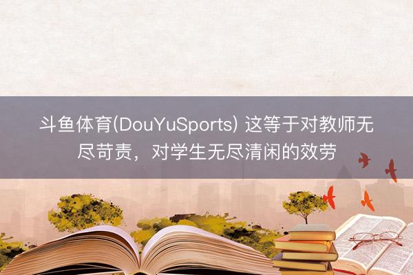 斗鱼体育(DouYuSports) 这等于对教师无尽苛责，对学生无尽清闲的效劳