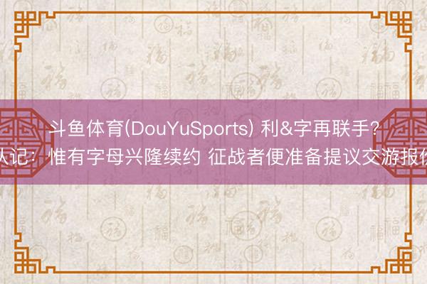 斗鱼体育(DouYuSports) 利&字再联手？队记：惟有字母兴隆续约 征战者便准备提议交游报价
