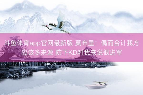 斗鱼体育app官网最新版 莫布里：偶而合计我方应该多来源 防下KD对我来说很进军