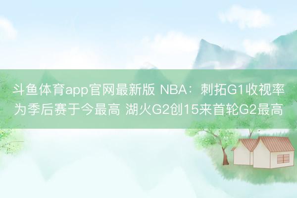 斗鱼体育app官网最新版 NBA：刺拓G1收视率为季后赛于今最高 湖火G2创15来首轮G2最高