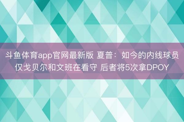斗鱼体育app官网最新版 夏普：如今的内线球员仅戈贝尔和文班在看守 后者将5次拿DPOY