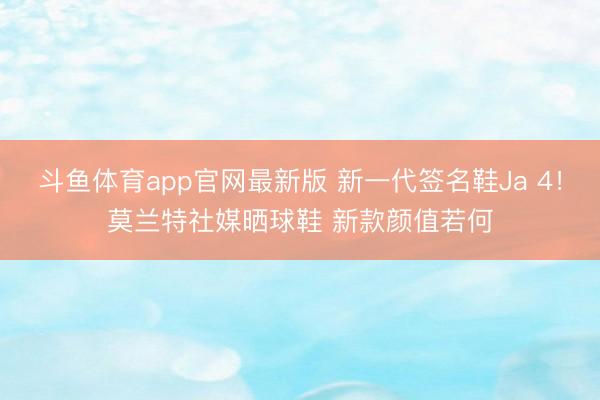 斗鱼体育app官网最新版 新一代签名鞋Ja 4！莫兰特社媒晒球鞋 新款颜值若何