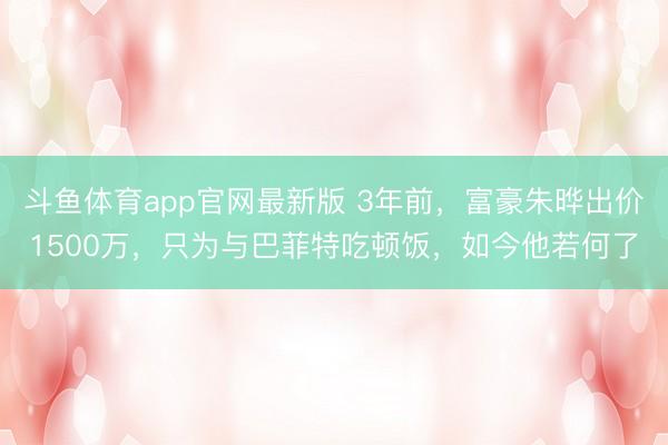 斗鱼体育app官网最新版 3年前，富豪朱晔出价1500万，只为与巴菲特吃顿饭，如今他若何了